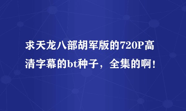 求天龙八部胡军版的720P高清字幕的bt种子，全集的啊！