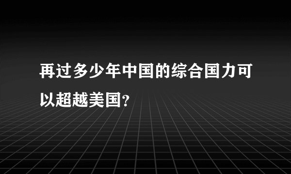 再过多少年中国的综合国力可以超越美国？