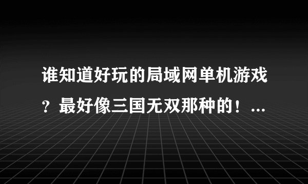 谁知道好玩的局域网单机游戏？最好像三国无双那种的！其他也行 谢了！