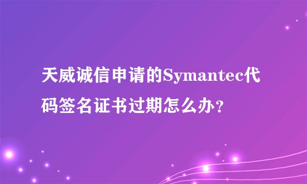 天威诚信申请的Symantec代码签名证书过期怎么办？