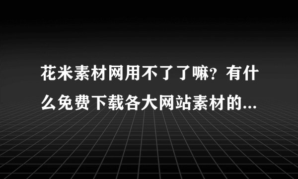 花米素材网用不了了嘛？有什么免费下载各大网站素材的软件嘛？