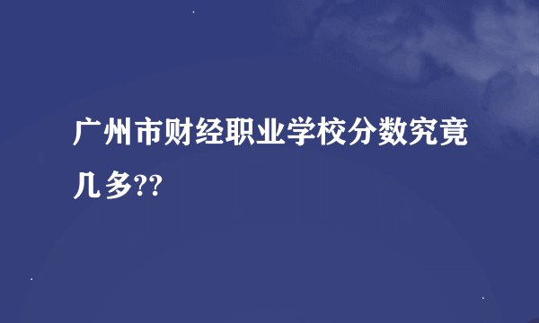 广州市财经职业学校分数究竟几多??
