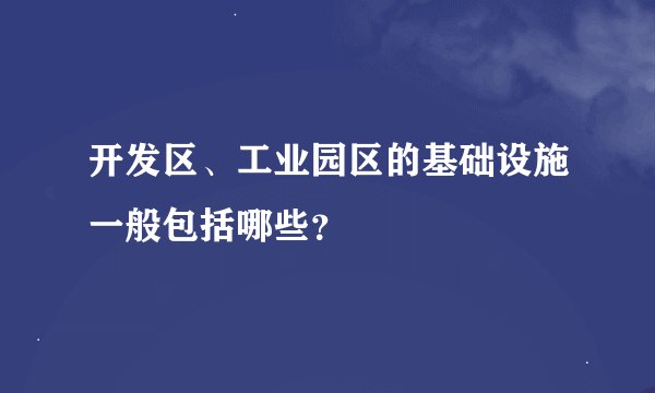 开发区、工业园区的基础设施一般包括哪些？