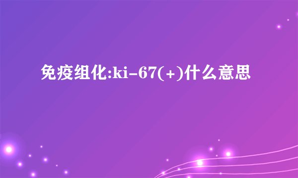 免疫组化:ki-67(+)什么意思