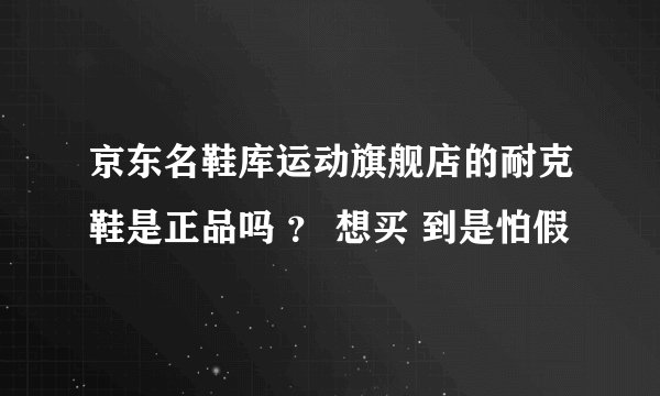 京东名鞋库运动旗舰店的耐克鞋是正品吗 ？ 想买 到是怕假