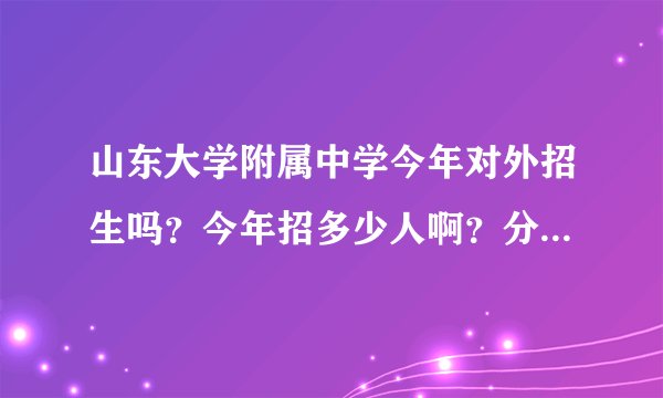 山东大学附属中学今年对外招生吗？今年招多少人啊？分数大约要考到多少分啊？