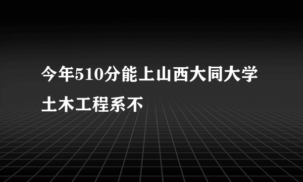 今年510分能上山西大同大学土木工程系不