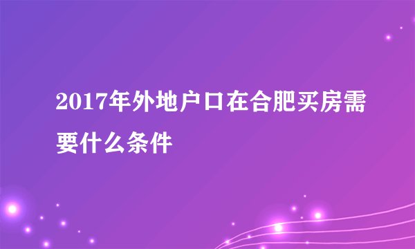 2017年外地户口在合肥买房需要什么条件