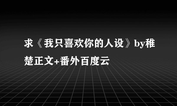 求《我只喜欢你的人设》by稚楚正文+番外百度云