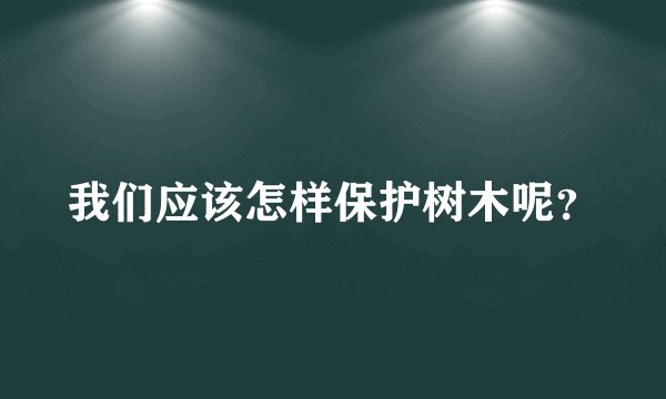 我们应该怎样保护树木呢？