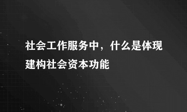 社会工作服务中，什么是体现建构社会资本功能