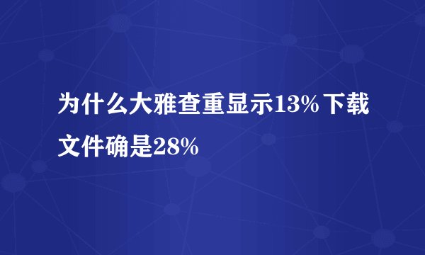 为什么大雅查重显示13%下载文件确是28%