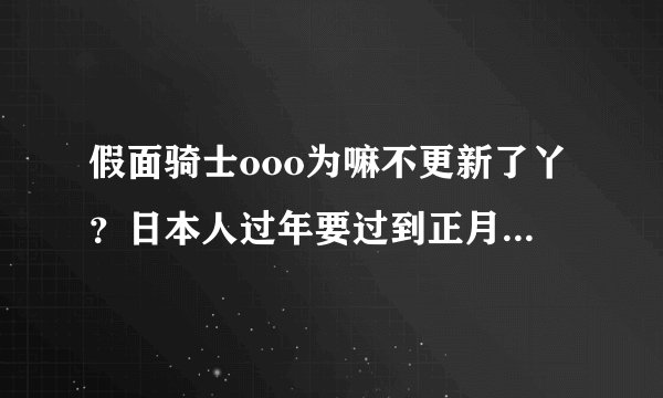 假面骑士ooo为嘛不更新了丫？日本人过年要过到正月15的吗？