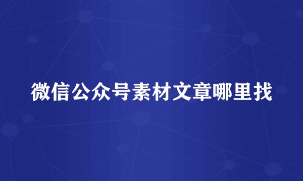 微信公众号素材文章哪里找