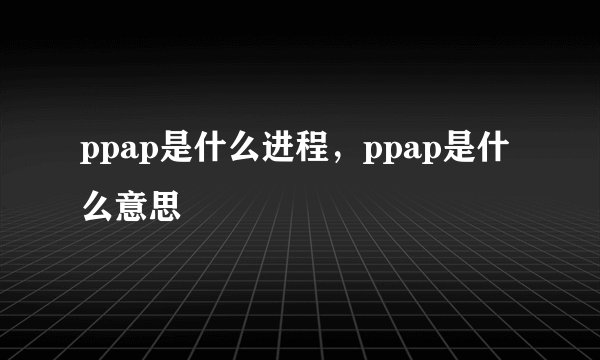 ppap是什么进程，ppap是什么意思