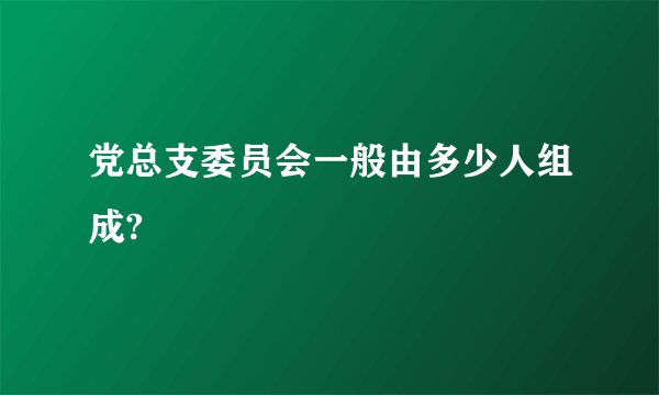 党总支委员会一般由多少人组成?