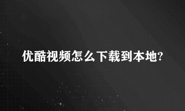 优酷视频怎么下载到本地?