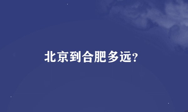 北京到合肥多远？