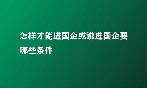 怎样才能进国企或说进国企要哪些条件