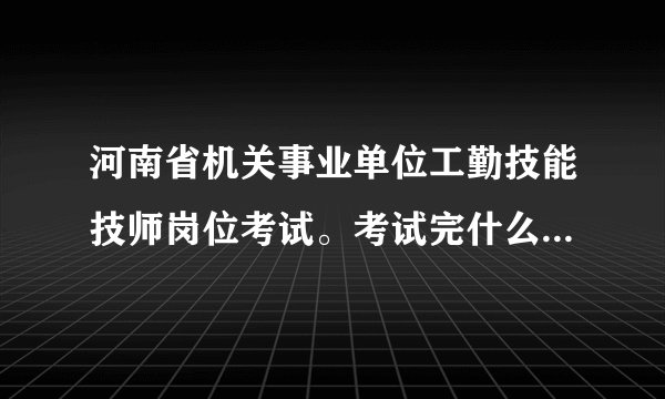 河南省机关事业单位工勤技能技师岗位考试。考试完什么时间公布考试成绩？