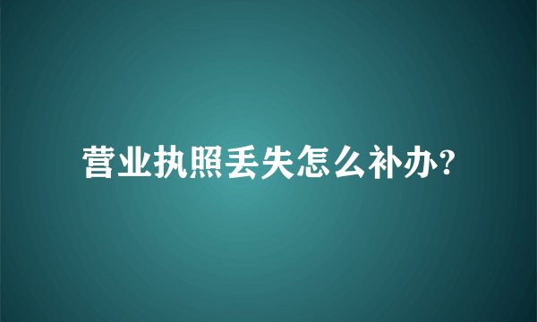 营业执照丢失怎么补办?