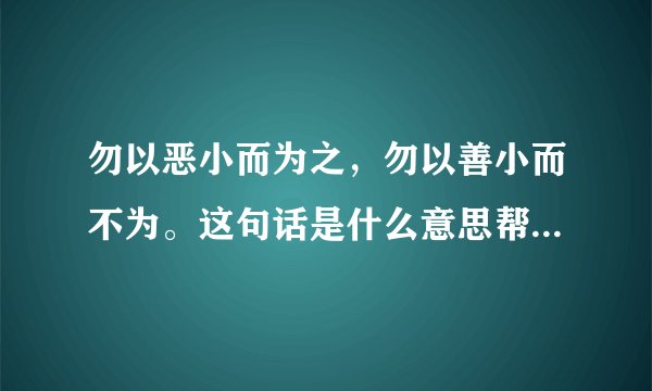 勿以恶小而为之，勿以善小而不为。这句话是什么意思帮忙解释一下