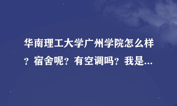 华南理工大学广州学院怎么样？宿舍呢？有空调吗？我是深圳的，第一天到那要带些什么？希望师兄师姐们指导.