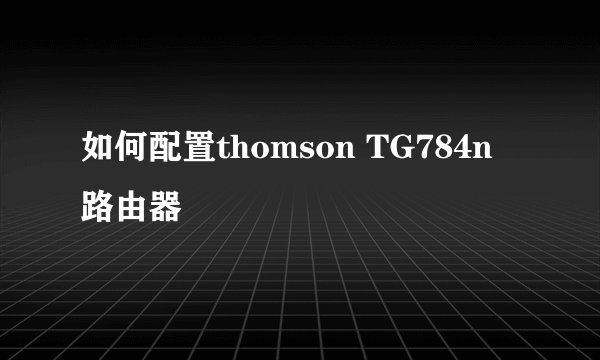 如何配置thomson TG784n 路由器