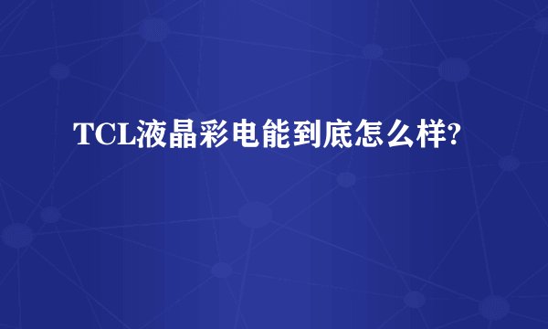 TCL液晶彩电能到底怎么样?