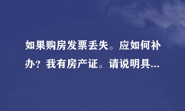 如果购房发票丢失。应如何补办？我有房产证。请说明具体的补办步骤。需要携带的相关证明。