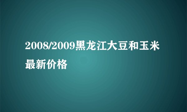 2008/2009黑龙江大豆和玉米最新价格