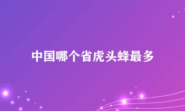 中国哪个省虎头蜂最多