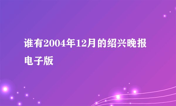 谁有2004年12月的绍兴晚报电子版
