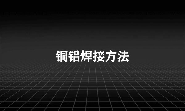 铜铝焊接方法