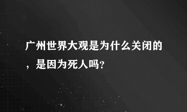 广州世界大观是为什么关闭的，是因为死人吗？