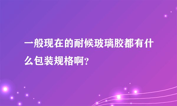 一般现在的耐候玻璃胶都有什么包装规格啊？