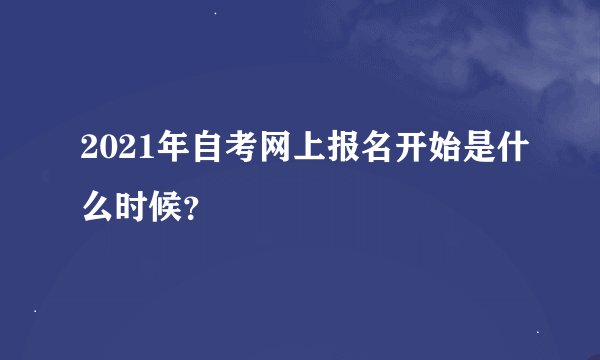 2021年自考网上报名开始是什么时候？