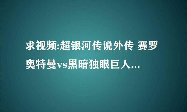 求视频:超银河传说外传 赛罗奥特曼vs黑暗独眼巨人赛罗国语