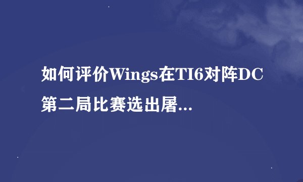 如何评价Wings在TI6对阵DC第二局比赛选出屠夫炸弹人