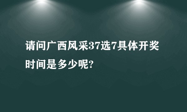 请问广西风采37选7具体开奖时间是多少呢?