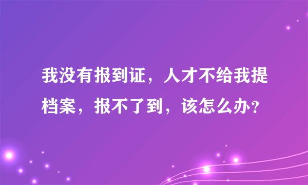 我没有报到证，人才不给我提档案，报不了到，该怎么办？