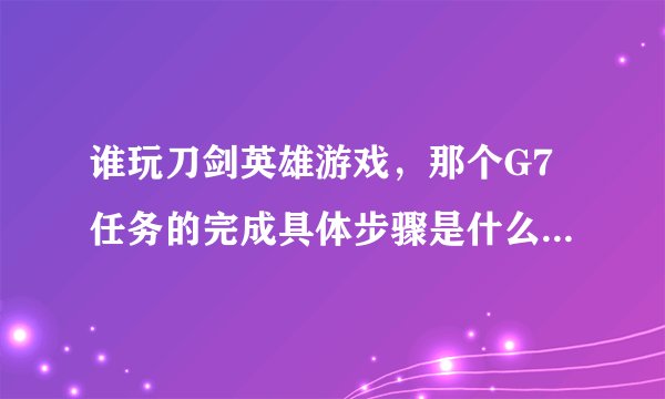 谁玩刀剑英雄游戏，那个G7任务的完成具体步骤是什么？谢谢了，大神帮忙啊