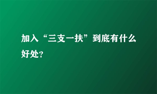 加入“三支一扶”到底有什么好处？