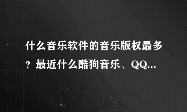 什么音乐软件的音乐版权最多？最近什么酷狗音乐、QQ音乐什么的好多经典歌曲都听不了，搜一个没版权、搜