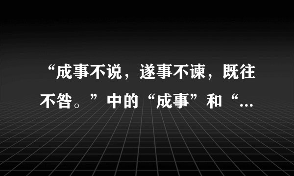 “成事不说，遂事不谏，既往不咎。”中的“成事”和“遂事”是什么意思啊？
