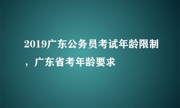 2019广东公务员考试年龄限制，广东省考年龄要求