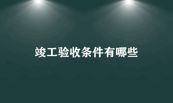 竣工验收条件有哪些