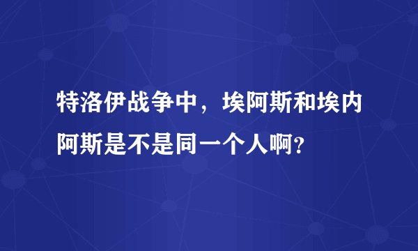 特洛伊战争中，埃阿斯和埃内阿斯是不是同一个人啊？