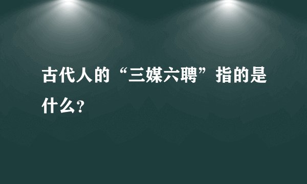 古代人的“三媒六聘”指的是什么？