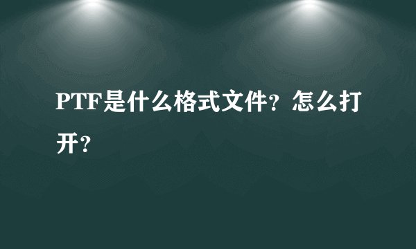 PTF是什么格式文件？怎么打开？